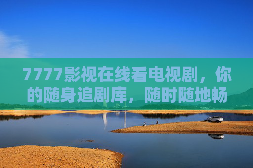 7777影视在线看电视剧,你的随身追剧库,随时随地畅享精彩,7777影视,随身追剧库,随时随地畅享精彩