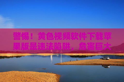 警惕!黄色视频软件下载苹果版是违法陷阱,危害巨大,警惕!黄色视频软件下载苹果版是违法陷阱,危害巨大