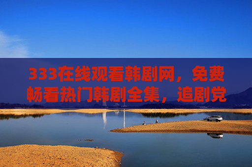 333在线观看韩剧网,免费畅看热门韩剧全集,追剧党必备指南,333韩剧网,免费畅看热门全集,追剧党必备指南