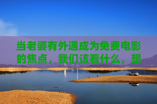 当老婆有外遇成为免费电影的焦点,我们该看什么,想什么?免费电影聚焦妻子外遇,我们该看剧情,还是想人生?