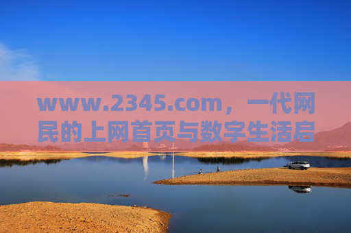www.2345.com,一代网民的上网首页与数字生活启蒙者,一代网民的上网首页与数字生活启蒙者