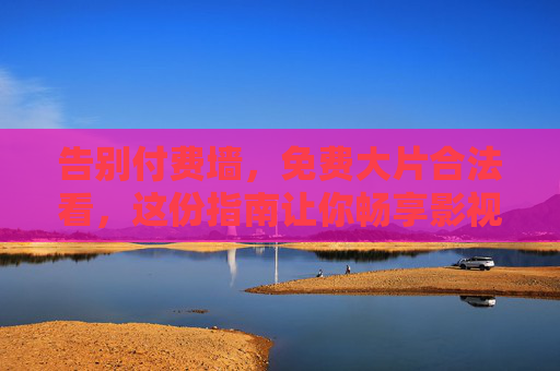 告别付费墙,免费大片合法看,这份指南让你畅享影视盛宴,告别付费墙,免费大片合法观看指南
