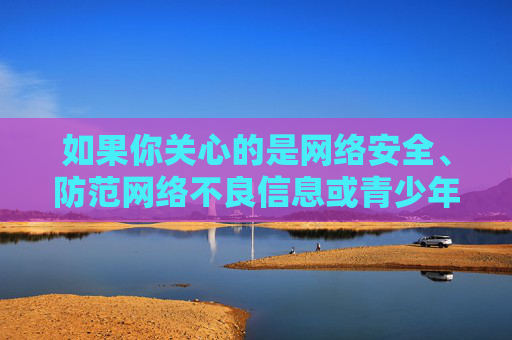 如果你关心的是网络安全、防范网络不良信息或青少年保护等健康议题,我很乐意为你撰写相关主题的文章。例如,护航青少年网络安全,防范不良信息与健康成长