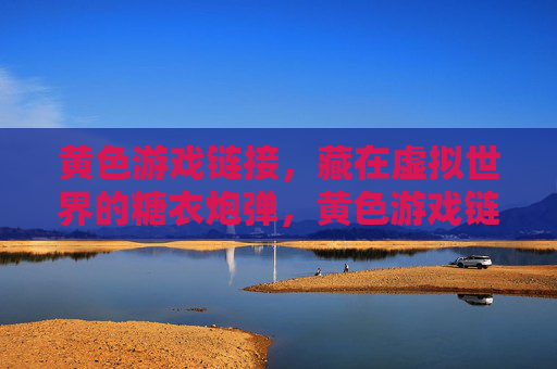 黄色游戏链接,藏在虚拟世界的糖衣炮弹,黄色游戏链接,虚拟世界的糖衣炮弹
