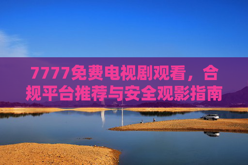 7777免费电视剧观看,合规平台推荐与安全观影指南