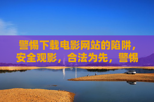 警惕下载电影网站的陷阱,安全观影,合法为先,警惕电影下载网站陷阱,安全观影,合法为先