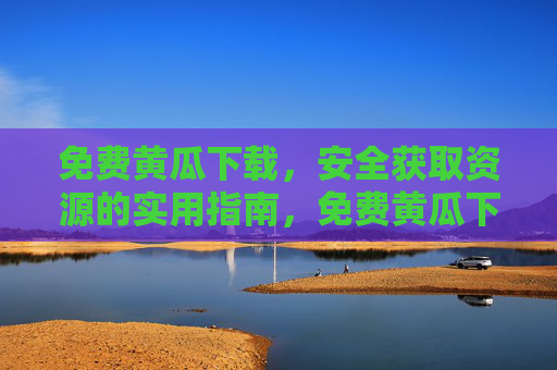 免费黄瓜下载，安全获取资源的实用指南，免费黄瓜下载，安全获取资源实用指南