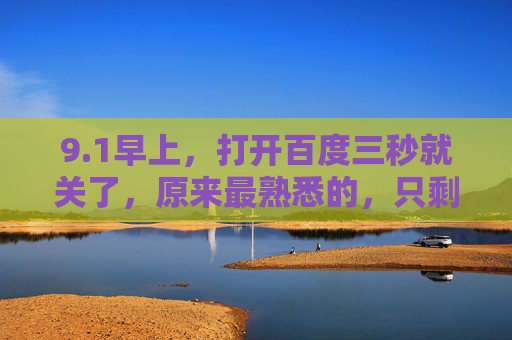 9.1早上,打开百度三秒就关了,原来最熟悉的,只剩下了算了,三秒关百度,熟悉只剩算了