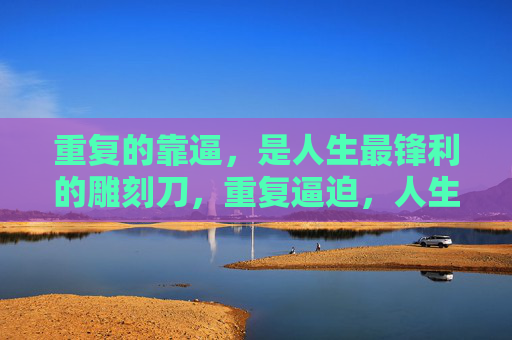 重复的靠逼,是人生最锋利的雕刻刀,重复逼迫,人生最锋利的雕刻刀