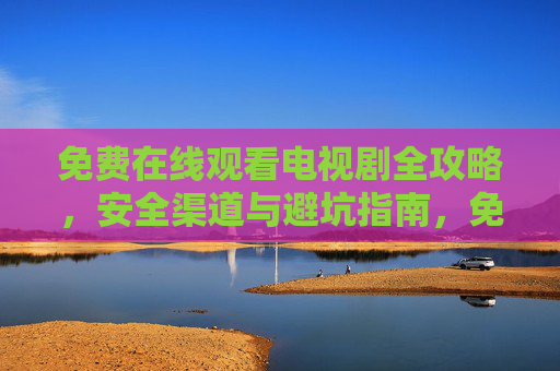免费在线观看电视剧全攻略，安全渠道与避坑指南，免费在线看剧全攻略，安全渠道与避坑指南