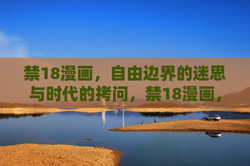 禁18漫画，自由边界的迷思与时代的拷问，禁18漫画，自由边界的迷思与时代的拷问