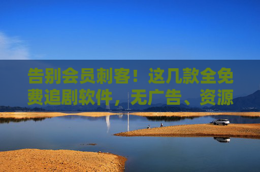 告别会员刺客！这几款全免费追剧软件，无广告、资源全，安全追剧不踩坑，告别会员刺客！全免费无广告追剧软件，资源全安全不踩坑