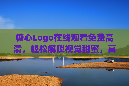 糖心Logo在线观看免费高清,轻松解锁视觉甜蜜,高清资源随心看,糖心Logo免费高清,视觉甜蜜随心看