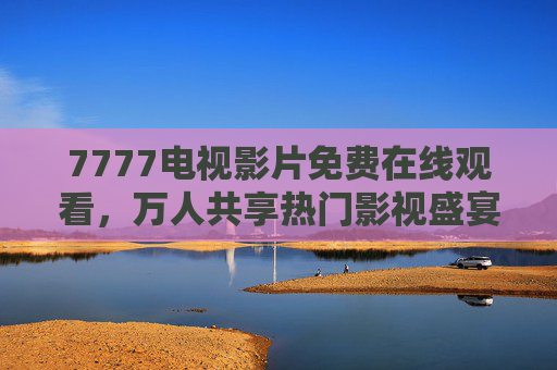 7777电视影片免费在线观看，万人共享热门影视盛宴，随时随地畅享精彩，7777电视影片免费在线观看，万人共享热门影视盛宴，随时随地畅享精彩