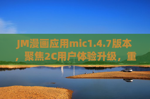 JM漫画应用mic1.4.7版本,聚焦2C用户体验升级,重塑漫画阅读新生态,JM漫画mic1.4.7,2C体验升级重塑漫画阅读新生态