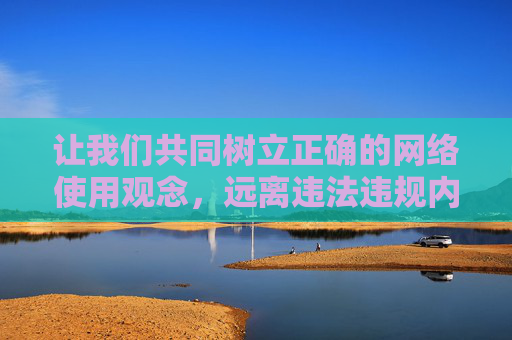 让我们共同树立正确的网络使用观念，远离违法违规内容，营造清朗、健康、积极的网络空间，共树正确网络观，营造清朗网络空间