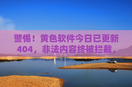 警惕！黄色软件今日已更新404，非法内容终被拦截，莫让更新成陷阱，警惕黄色软件更新陷阱，非法内容终被拦截