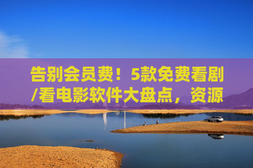 告别会员费!5款免费看剧/看电影软件大盘点,资源多到看不完,附使用技巧,告别会员费!5款免费看剧/看电影软件大盘点,附使用技巧