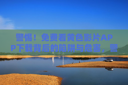 警惕!免费看黄色影片APP下载背后的陷阱与危害,警惕!免费看黄色影片APP下载的陷阱与危害