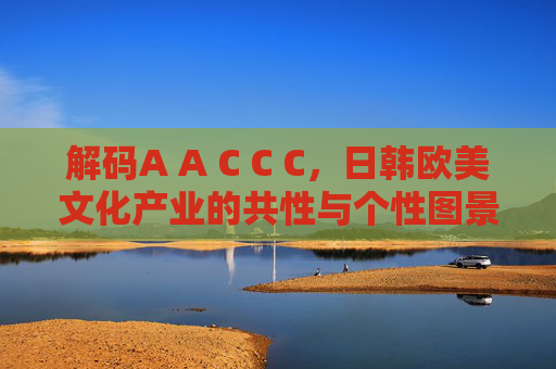 解码A A C C C,日韩欧美文化产业的共性与个性图景,解码日韩欧美文化产业的共性与个性图景
