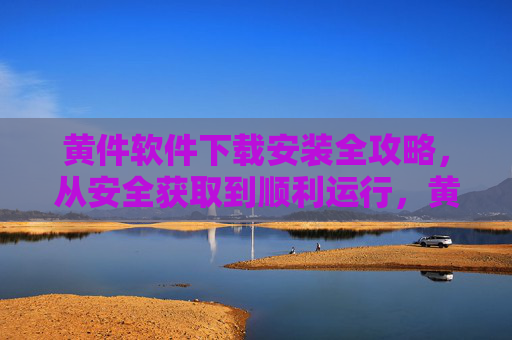 黄件软件下载安装全攻略，从安全获取到顺利运行，黄件软件下载安装全攻略，从安全获取到顺利运行