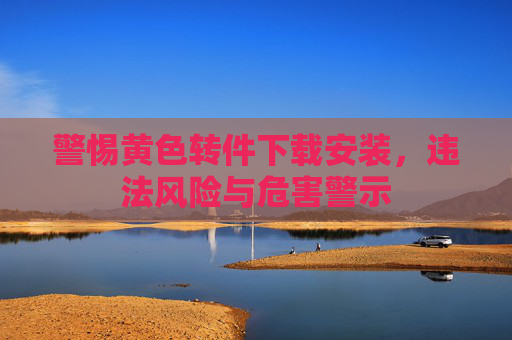 警惕黄色转件下载安装,违法风险与危害警示