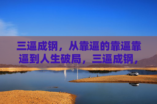 三逼成钢,从靠逼的靠逼靠逼到人生破局,三逼成钢,从靠逼到人生破局