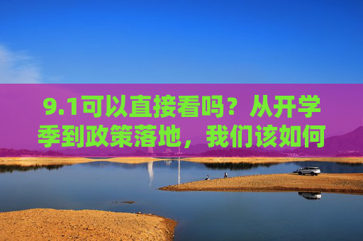 9.1可以直接看吗?从开学季到政策落地,我们该如何正确解锁信息?开学季政策落地,9.1信息如何正确解锁?
