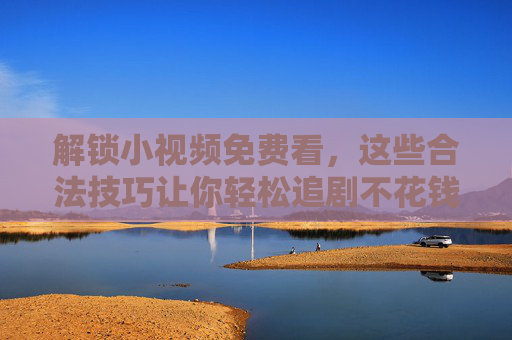 解锁小视频免费看,这些合法技巧让你轻松追剧不花钱,合法技巧解锁小视频免费追剧
