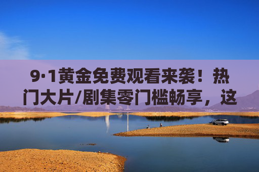 9·1黄金免费观看来袭!热门大片/剧集零门槛畅享,这份片单别错过!9·1黄金免费观看!热门大片剧集零门槛畅享,片单别错过!