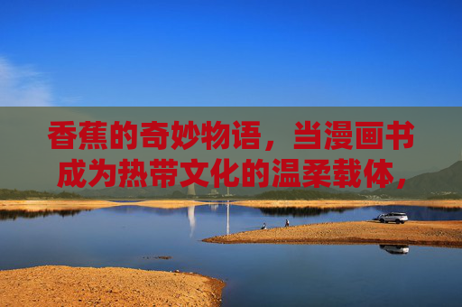 香蕉的奇妙物语,当漫画书成为热带文化的温柔载体,漫画书,香蕉与热带文化的温柔物语