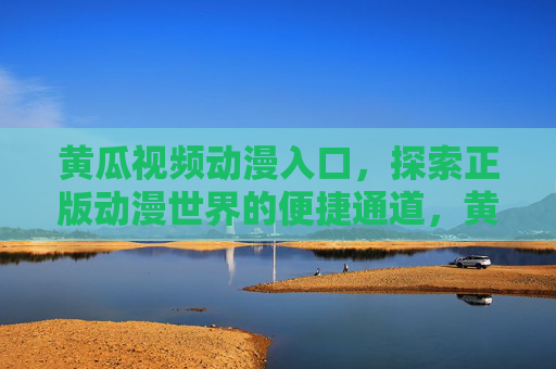 黄瓜视频动漫入口,探索正版动漫世界的便捷通道,黄瓜视频,正版动漫世界的便捷动漫入口