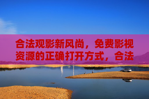 合法观影新风尚,免费影视资源的正确打开方式,合法观影新风尚,免费资源的正确打开方式