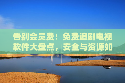 告别会员费!免费追剧电视软件大盘点,安全与资源如何兼得?免费追剧电视软件大盘点,安全与资源如何兼得?