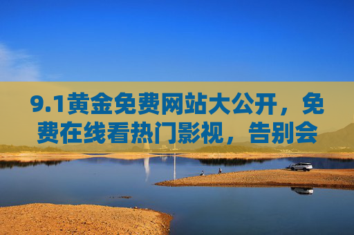 9.1黄金免费网站大公开,免费在线看热门影视,告别会员费!1黄金免费网站大公开,免费看热门影视,告别会员费!