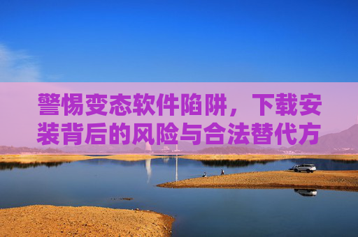 警惕变态软件陷阱,下载安装背后的风险与合法替代方案,警惕变态软件陷阱,下载安装风险与合法替代方案