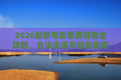 2026最新电影免费观看全攻略，合法渠道与观影指南，2026最新电影免费合法观看全攻略