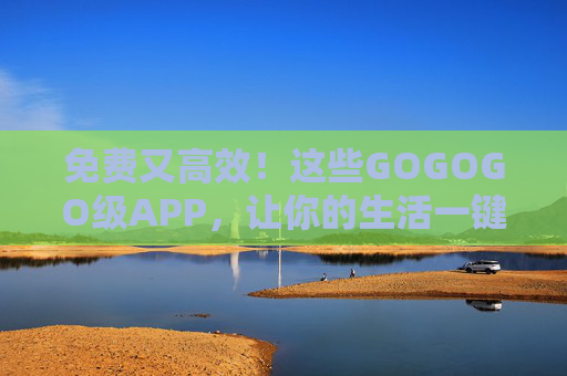 免费又高效!这些GOGOGO级APP,让你的生活一键加速,免费高效GOGOGO级APP,生活一键加速