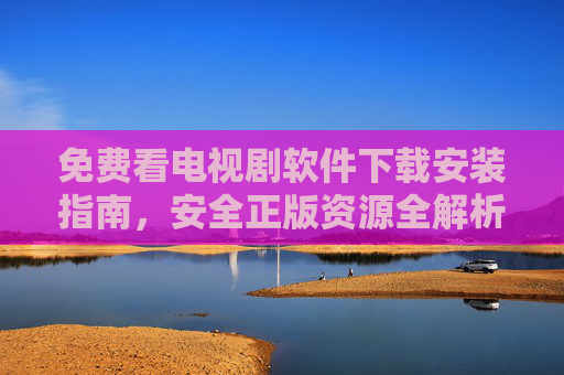 免费看电视剧软件下载安装指南,安全正版资源全解析,免费看电视剧软件,安全正版资源下载安装全解析