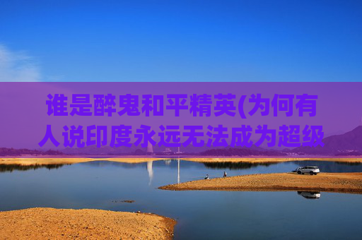 谁是醉鬼和平精英(为何有人说印度永远无法成为超级大国)