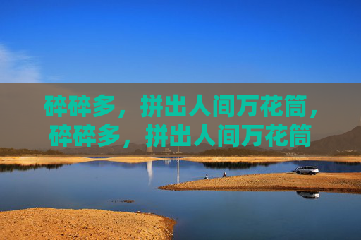 碎碎多,拼出人间万花筒,碎碎多,拼出人间万花筒