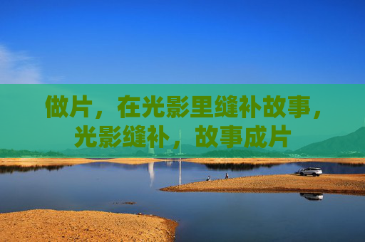 做片,在光影里缝补故事,光影缝补,故事成片