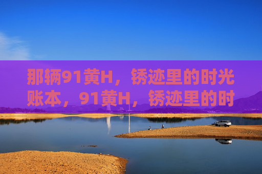 那辆91黄H,锈迹里的时光账本,91黄H,锈迹里的时光账本