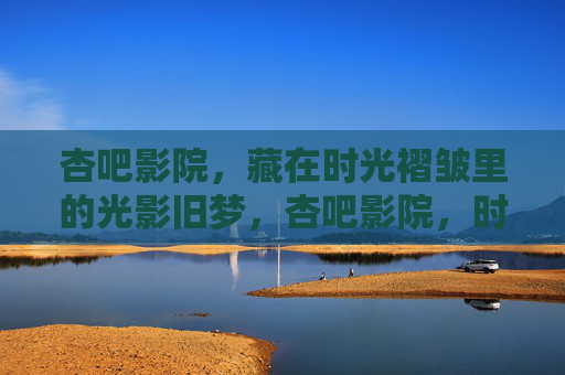 杏吧影院,藏在时光褶皱里的光影旧梦,杏吧影院,时光褶皱里的光影旧梦