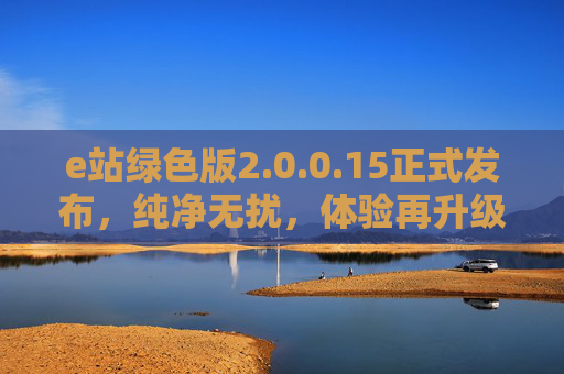 e站绿色版2.0.0.15正式发布,纯净无扰,体验再升级,e站绿色版2.0.0.15正式发布,纯净无扰,体验再升级