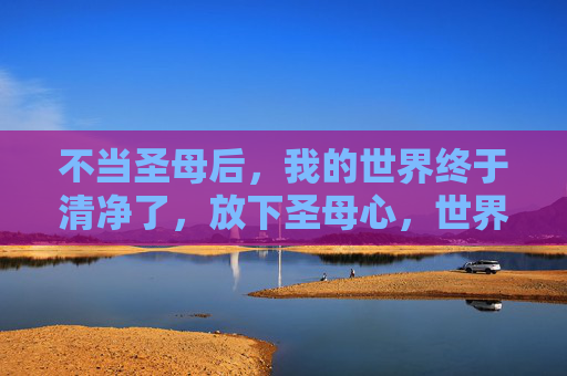 不当圣母后,我的世界终于清净了,放下圣母心,世界清净了