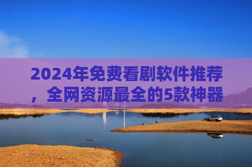 2024年免费看剧软件推荐,全网资源最全的5款神器,告别会员烦恼!2024年免费看剧软件推荐,5款全网资源神器,告别会员烦恼!
