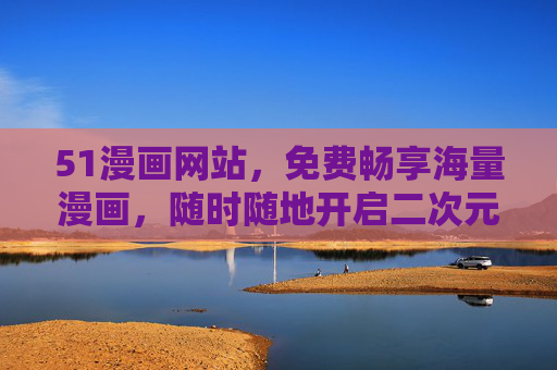 51漫画网站,免费畅享海量漫画,随时随地开启二次元乐趣!51漫画,免费海量二次元漫画,随时随地畅享乐趣
