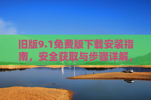 旧版9.1免费版下载安装指南,安全获取与步骤详解,旧版9.1免费版下载安装安全指南