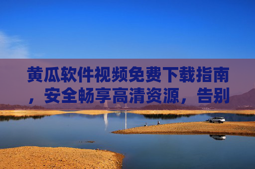 黄瓜软件视频免费下载指南,安全畅享高清资源,告别付费烦恼,黄瓜软件,安全免费下载高清视频,告别付费烦恼